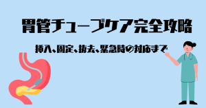 看護師のための胃管チューブケア完全攻略：挿入、固定、抜去、緊急時の対応まで